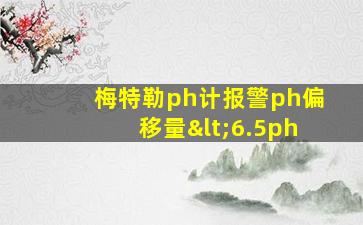 梅特勒ph计报警ph偏移量<6.5ph